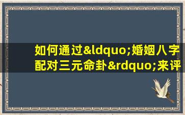 如何通过“婚姻八字配对三元命卦”来评估婚姻的和谐度