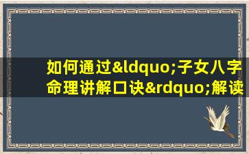 如何通过“子女八字命理讲解口诀”解读孩子的命运