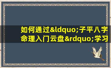 如何通过“子平八字命理入门云盘”学习基础八字命理知识