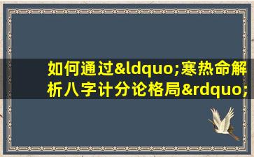 如何通过“寒热命解析八字计分论格局”来评估个人命理格局