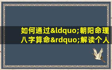 如何通过“朝阳命理八字算命”解读个人命运