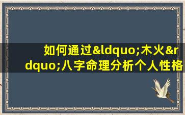 如何通过“木火”八字命理分析个人性格与命运