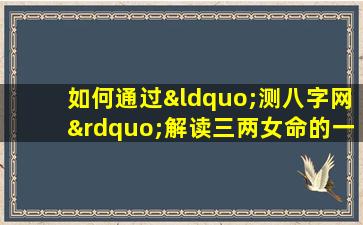 如何通过“测八字网”解读三两女命的一生运势