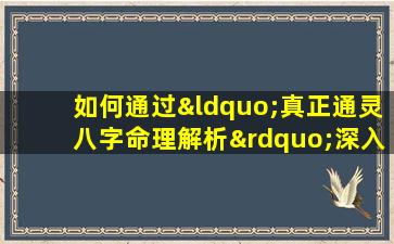 如何通过“真正通灵八字命理解析”深入洞察个人命运