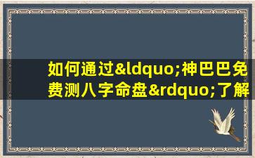 如何通过“神巴巴免费测八字命盘”了解个人命运