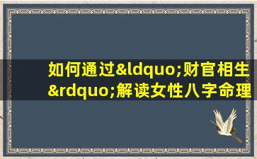 如何通过“财官相生”解读女性八字命理