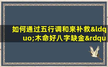 如何通过五行调和来补救“木命好八字缺金”的情况