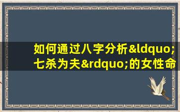 如何通过八字分析“七杀为夫”的女性命理特征