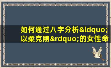 如何通过八字分析“以柔克刚”的女性命理特征