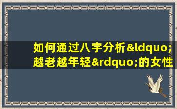 如何通过八字分析“越老越年轻”的女性命理特征