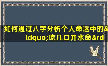 如何通过八字分析个人命运中的“吃几口井水命”