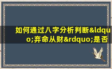 如何通过八字分析判断“弃命从财”是否能带来大富大贵