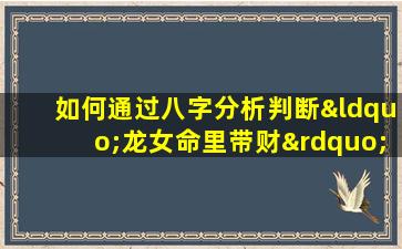 如何通过八字分析判断“龙女命里带财”的特征