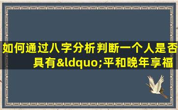 如何通过八字分析判断一个人是否具有“平和晚年享福命”