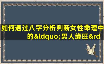 如何通过八字分析判断女性命理中的“男人缘旺”特征