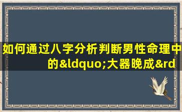 如何通过八字分析判断男性命理中的“大器晚成”特征