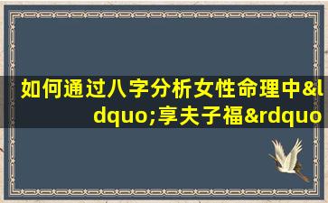 如何通过八字分析女性命理中“享夫子福”的特征