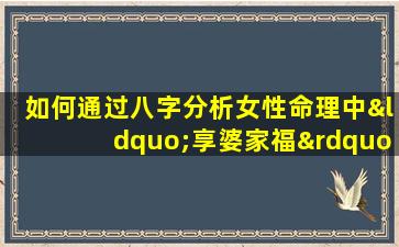 如何通过八字分析女性命理中“享婆家福”的特征