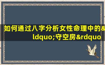 如何通过八字分析女性命理中的“守空房”现象