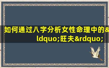 如何通过八字分析女性命理中的“旺夫”特质