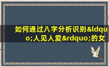 如何通过八字分析识别“人见人爱”的女性特质