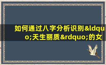 如何通过八字分析识别“天生丽质”的女性命格