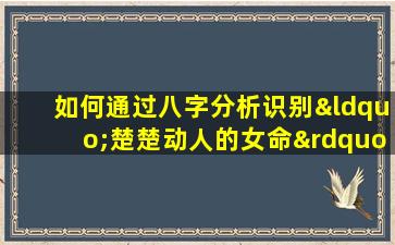 如何通过八字分析识别“楚楚动人的女命”特质