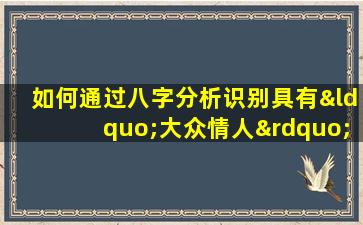 如何通过八字分析识别具有“大众情人”特质的女命