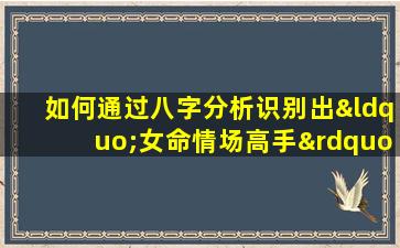 如何通过八字分析识别出“女命情场高手”的特征