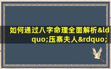 如何通过八字命理全面解析“压寨夫人”的命运特征