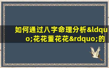 如何通过八字命理分析“花花董花花”的个性与命运