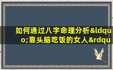 如何通过八字命理分析“靠头脑吃饭的女人”的命运特征