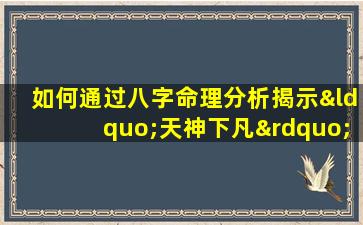 如何通过八字命理分析揭示“天神下凡”的命运特征