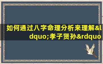 如何通过八字命理分析来理解“孝子贤孙”的特质与命运