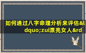 如何通过八字命理分析来评估“zui漂亮女人”的命运特征