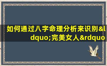 如何通过八字命理分析来识别“完美女人”的特质