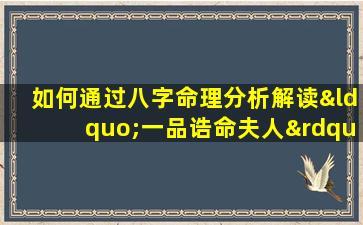 如何通过八字命理分析解读“一品诰命夫人”的命运特征