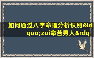 如何通过八字命理分析识别“zui命苦男人”的命运特征