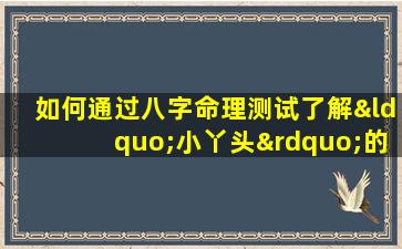 如何通过八字命理测试了解“小丫头”的个性与未来