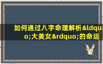 如何通过八字命理解析“大美女”的命运特征