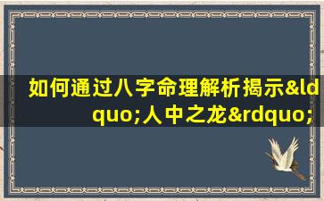 如何通过八字命理解析揭示“人中之龙”的命运特质