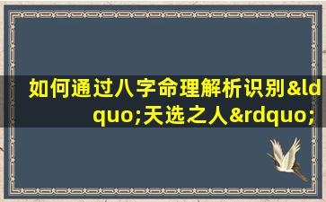 如何通过八字命理解析识别“天选之人”