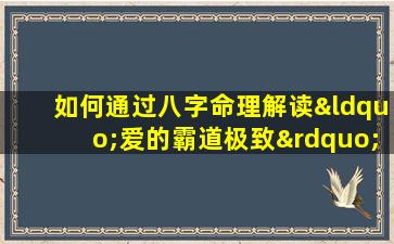 如何通过八字命理解读“爱的霸道极致”特质