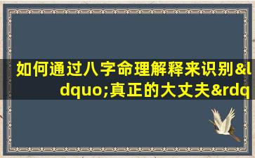 如何通过八字命理解释来识别“真正的大丈夫”