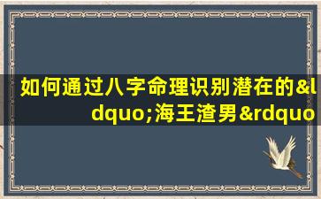 如何通过八字命理识别潜在的“海王渣男”特质