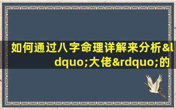 如何通过八字命理详解来分析“大佬”的命运特征