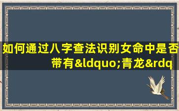 如何通过八字查法识别女命中是否带有“青龙”