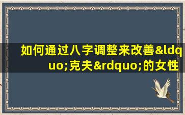 如何通过八字调整来改善“克夫”的女性命理