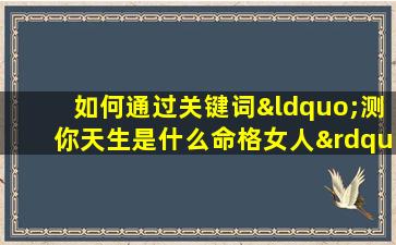 如何通过关键词“测你天生是什么命格女人”了解你的命运特质