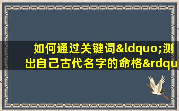 如何通过关键词“测出自己古代名字的命格”来探索个人命运